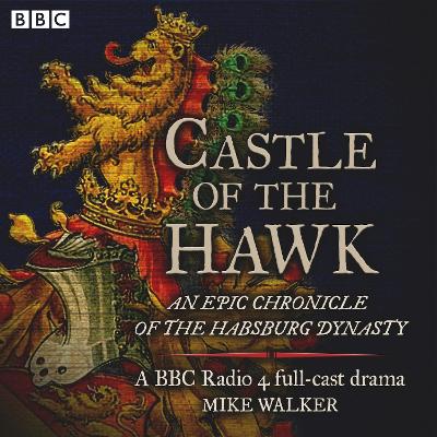 Castle of the Hawk: An epic chronicle of the Habsburg dynasty: A BBC Radio 4 full-cast drama