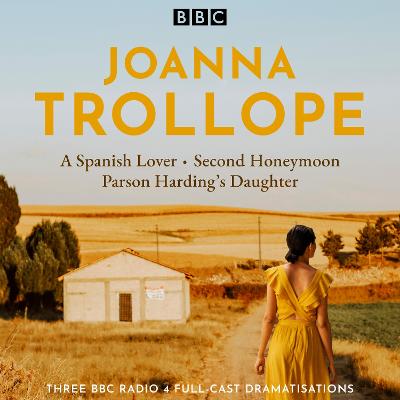 Joanna Trollope: Parson Harding's Daughter, A Spanish Lover, Second Honeymoon: Three BBC Radio 4 full-cast dramatisations