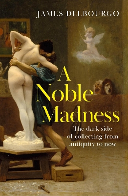 Noble Madness: The dark side of collecting from antiquity to now