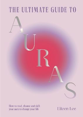 Ultimate Guide to Auras: How to read, cleanse and shift your aura to change your life