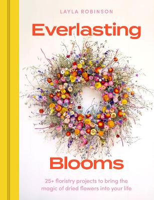 Everlasting Blooms: 25plus floristry projects to bring the magic of dried flowers into your home