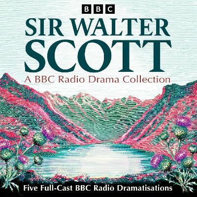 Sir Walter Scott: A BBC Radio Drama Collection: Five Full-Cast BBC Radio Dramatisations including Waverley and Rob Roy