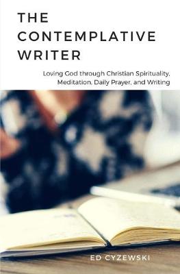 Contemplative Writer: Loving God through Christian Spirituality, Meditation, Daily Prayer, and  Writing