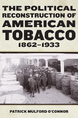 Political Reconstruction of American Tobacco, 1862-1933 New edition