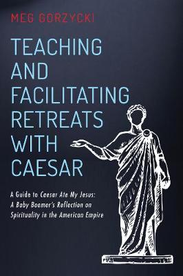 Teaching and Facilitating Retreats with Caesar: A Guide to Caesar Ate My Jesus: A Baby Boomer's Reflection on Spirituality  in the American Empire