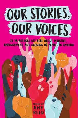 Our Stories, Our Voices: 21 YA Authors Get Real About Injustice, Empowerment, and Growing Up Female  in America Reprint