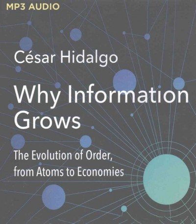 Why Information Grows: The Evolution of Order, from Atoms to Economies Unabridged