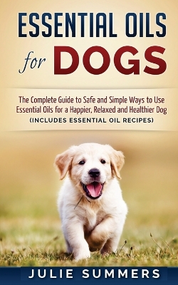 Essential Oils for Dogs: The Complete Guide to Safe and Simple Ways to Use Essential Oils for a  Happier, Relaxed and Healthier Dog