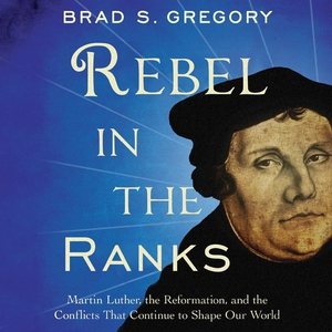 Rebel in the Ranks: Martin Luther, the Reformation, and the Conflicts That Continue to Shape Our  World Unabridged edition