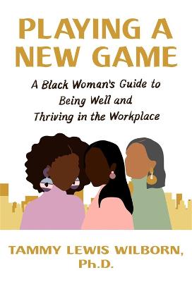 Playing a New Game: A Black Womans Guide to Being Well and Thriving in the Workplace