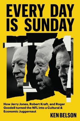 Every Day Is Sunday: How Jerry Jones, Robert Kraft, and Roger Goodell Turned the NFL Into a  Cultural & Economic Juggernaut