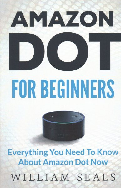 Amazon Dot: Amazon Dot For Beginners - Everything You Need To Know About Amazon Dot Now