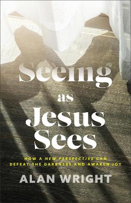 Seeing as Jesus Sees  How a New Perspective Can Defeat the Darkness and  Awaken Joy