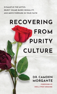 Recovering from Purity Culture: Dismantle the Myths, Reject Shame-Based Sexuality, and Move Forward in Your  Faith