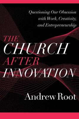 Church after Innovation (Ministry in a Secular Age Book #5): Questioning Our Obsession with Work, Creativity, and Entrepreneurship
