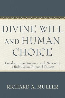Divine Will and Human Choice  Freedom, Contingency, and Necessity in Early  Modern Reformed Thought