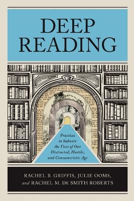 Deep Reading: Practices to Subvert the Vices of Our Distracted, Hostile, and Consumeristic  Age