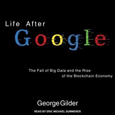 Life After Google: The Fall of Big Data and the Rise of the Blockchain Economy Unabridged edition