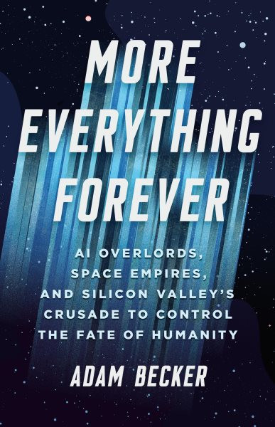 More Everything Forever: AI Overlords, Space Empires, and Silicon Valley's Crusade to Control the  Fate of Humanity