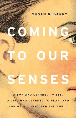 Coming to Our Senses: A Boy Who Learned to See, a Girl Who Learned to Hear, and How We All  Discover the World