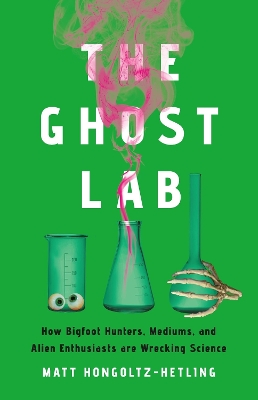 The Ghost Lab: How Bigfoot Hunters, Mediums, and Alien Enthusiasts Are Wrecking Science
