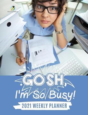 Gosh, I'm So Busy!: 2021 Weekly Planner