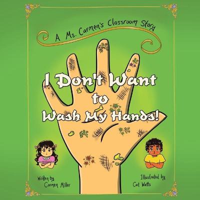 I Don't Want to Wash My Hands!: A Ms. Carmen's Classroom Story