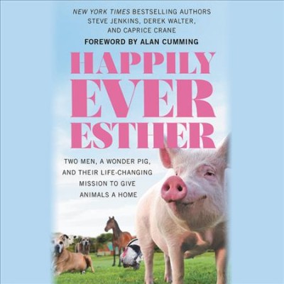 Happily Ever Esther Lib/E: Two Men, a Wonder Pig, and Their Life-Changing Mission to Give Animals a Home Unabridged edition