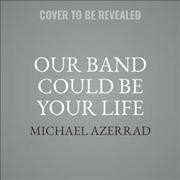 Our Band Could Be Your Life: Scenes from the American Indie Underground, 1981-1991 Unabridged edition