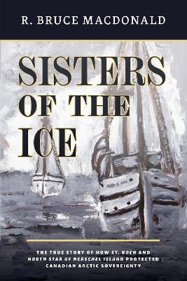 Sisters of the Ice: The True Story of How St. Roch and North Star of Herschel Island Protected  Canadian Arctic Sovereignty
