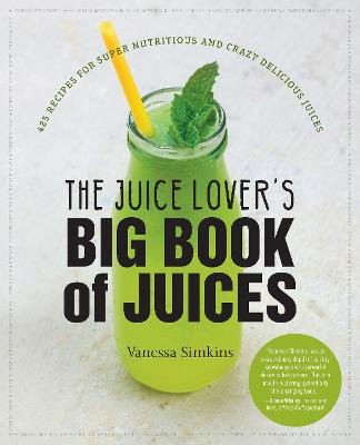 Juice Lover's Big Book of Juices: 425 Recipes for Super Nutritious and Crazy Delicious Juices