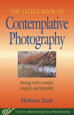 Little Book of Contemplative Photography: Seeing With Wonder, Respect And Humility