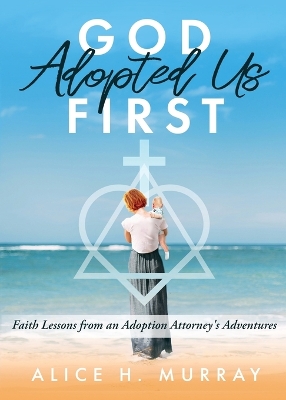 God Adopted Us First: Faith Lessons from an Adoption Attorney's Adventures