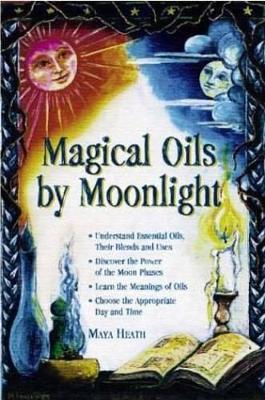 Magical Oils by Moonlight: Understand Essential Oils, Their Blends and Uses; Discover the Power of the  Moon Phases; Learn the Meanings of Oils; Choose the Appropriate Day