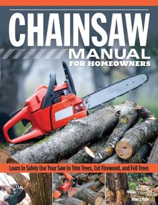 Chainsaw Manual for Homeowners: Learn to Safely Use Your Saw to Trim Trees, Cut Firewood, and Fell Trees