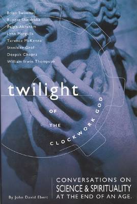 Twilight of the Clockwork God: Conversations on Science and Spirituality at the End of an Age