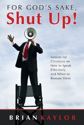 For God's Sake, Shut Up!: Lessons for Christians on How to Speak Effectively and When to Remain Silent