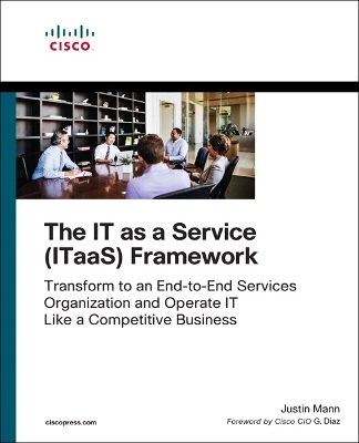 IT as a Service (ITaaS) Framework, The: Transform to an End-to-End Services Organization and Operate IT like a  Competitive Business