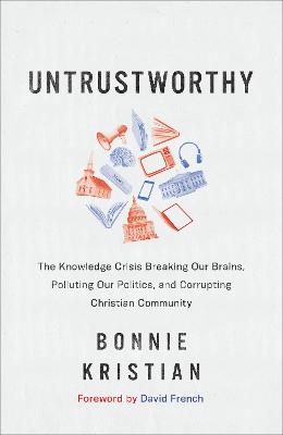 Untrustworthy  The Knowledge Crisis Breaking Our Brains, Polluting Our  Politics, and Corrupting Christian Community