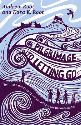 Pilgrimage into Letting Go: Helping Parents and Pastors Embrace the Uncontrollable