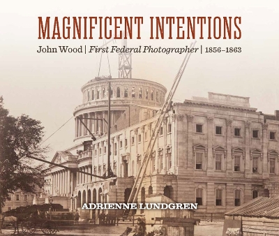 Magnificent Intentions: John Wood, First Federal Photographer (1856 - 1863)