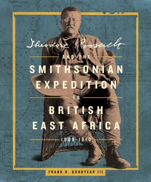 Theodore Roosevelt and the Smithsonian Expedition to British East Africa,  1909-1910