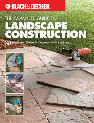Complete Guide to Landscape Construction (Black & Decker): 60 Step-by-Step Projects for Creating a Perfect Landscape