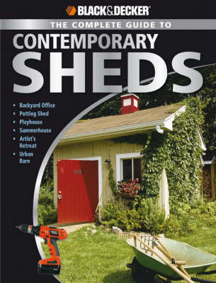 Complete Guide to Contemporary Sheds (Black & Decker): Complete Plans for 12 Sheds, Including Garden Outbuilding, Storage Lean-to,  Playhouse, Woodland Cottage, Hobby Studio, Lawn Tractor Barn