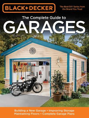 Black & Decker The Complete Guide to Garages: Includes: Building a New Garage, Repairing & Replacing Doors & Windows,  Improving Storage, Maintaining Floors, Upgrading Electrical Service, Complete Garage Plans