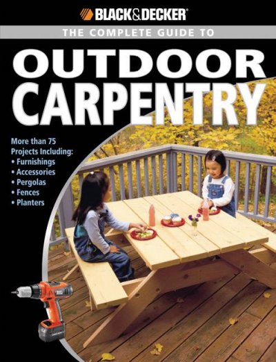 Complete Guide to Outdoor Carpentry (Black & Decker): More Than 40 Projects Including: Furnishings - Accessories - Pergolas -  Fences - Planters