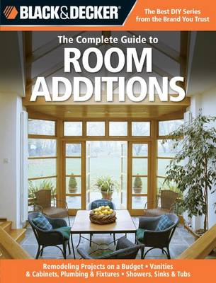 Complete Guide to Room Additions (Black & Decker): Designing & Building -Garage Conversions -Attic Add-Ons -Bath & Kitchen  Expansions -Bump-out Additions