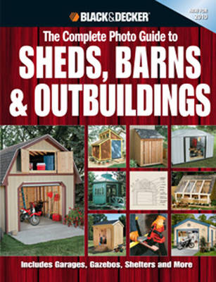Complete Photo Guide to Sheds, Barns & Outbuildings (Black & Decker): Includes Garages, Gazebos, Shelters and More