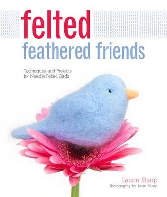Felted Feathered Friends: Techniques and Projects for Needle-Felted Birds