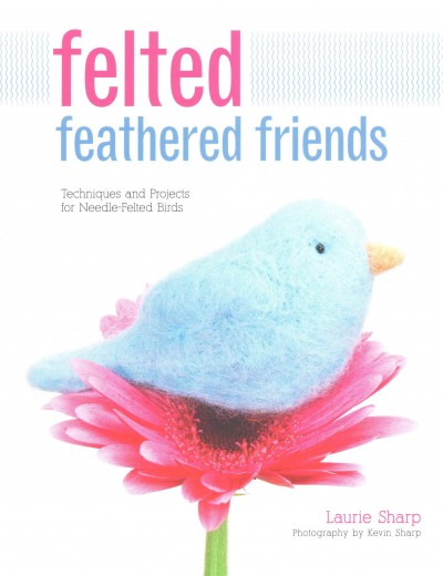 Felted Feathered Friends: Techniques and Projects for Needle-Felted Birds
